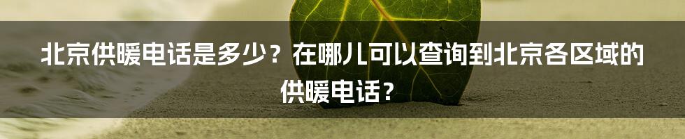 北京供暖电话是多少？在哪儿可以查询到北京各区域的供暖电话？