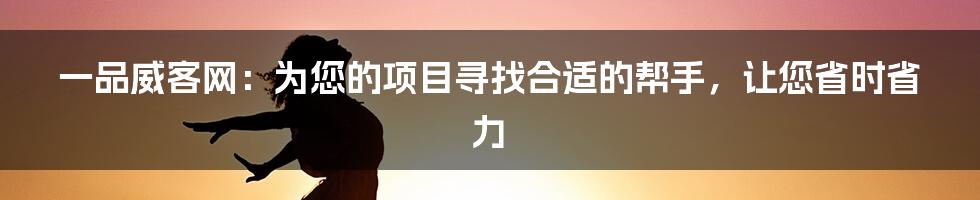 一品威客网：为您的项目寻找合适的帮手，让您省时省力