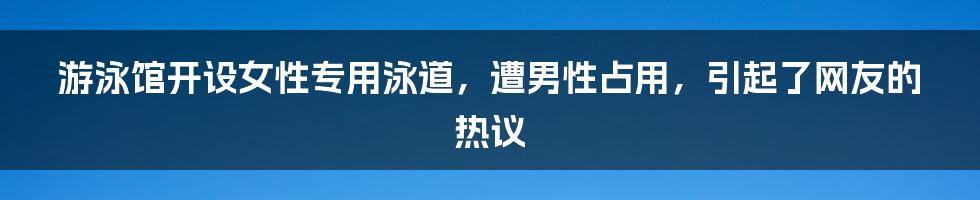 游泳馆开设女性专用泳道，遭男性占用，引起了网友的热议