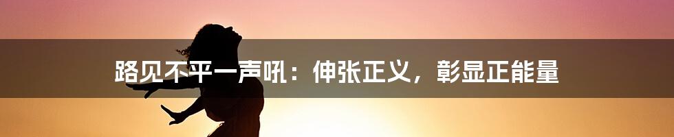 路见不平一声吼：伸张正义，彰显正能量