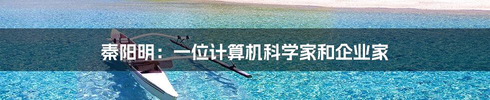 秦阳明：一位计算机科学家和企业家