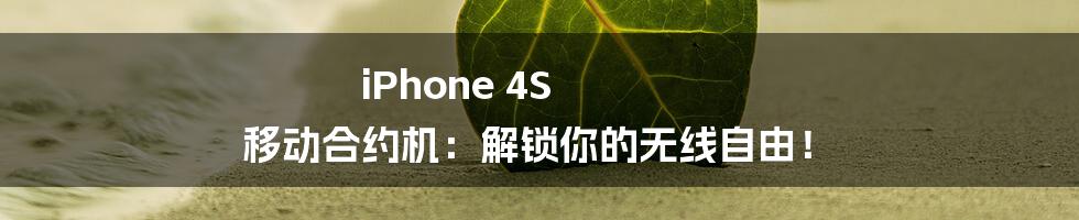 iPhone 4S 移动合约机：解锁你的无线自由！