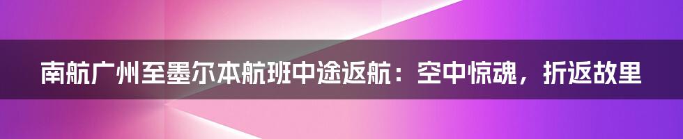 南航广州至墨尔本航班中途返航：空中惊魂，折返故里