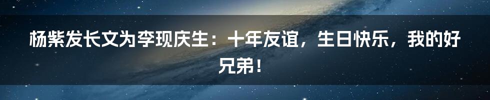 杨紫发长文为李现庆生：十年友谊，生日快乐，我的好兄弟！