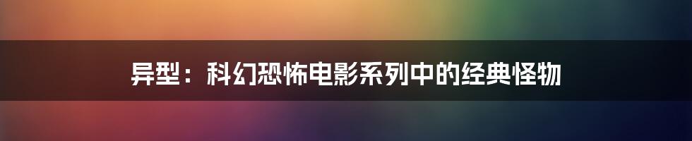 异型：科幻恐怖电影系列中的经典怪物