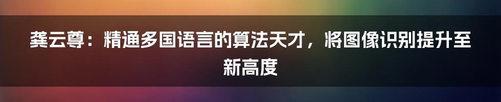 龚云尊：精通多国语言的算法天才，将图像识别提升至新高度