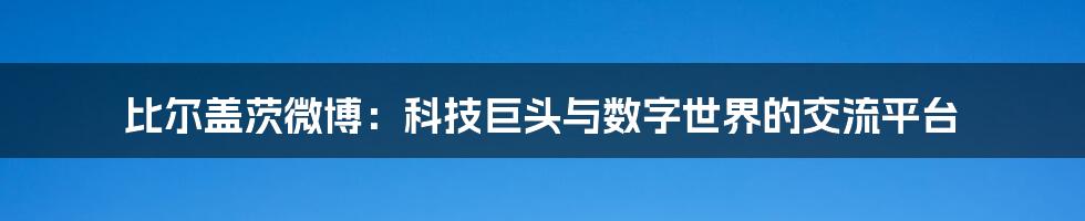 比尔盖茨微博：科技巨头与数字世界的交流平台