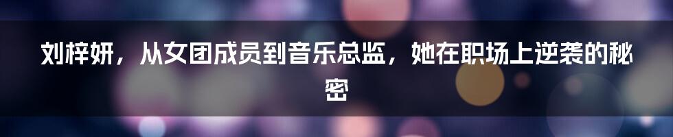 刘梓妍，从女团成员到音乐总监，她在职场上逆袭的秘密