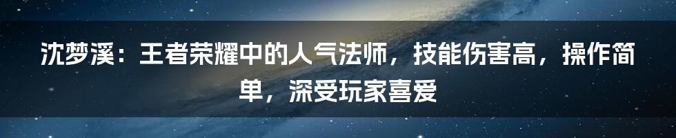 沈梦溪：王者荣耀中的人气法师，技能伤害高，操作简单，深受玩家喜爱