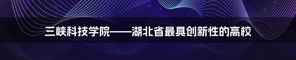 三峡科技学院——湖北省最具创新性的高校