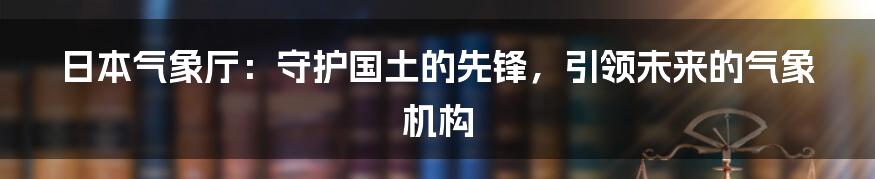 日本气象厅：守护国土的先锋，引领未来的气象机构