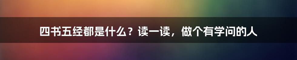 四书五经都是什么？读一读，做个有学问的人