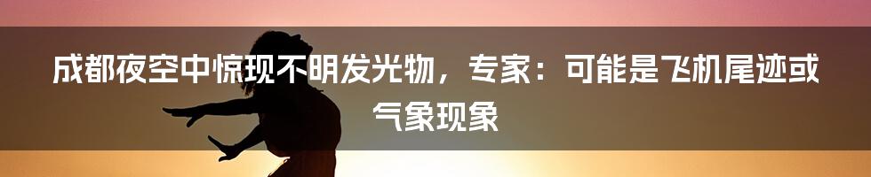 成都夜空中惊现不明发光物，专家：可能是飞机尾迹或气象现象