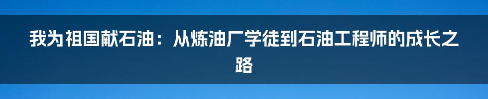 我为祖国献石油：从炼油厂学徒到石油工程师的成长之路