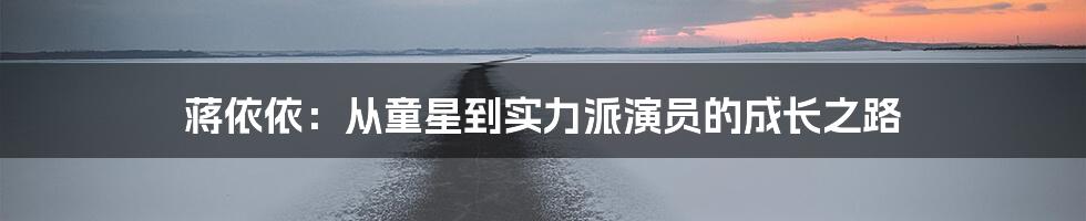 蒋依依：从童星到实力派演员的成长之路