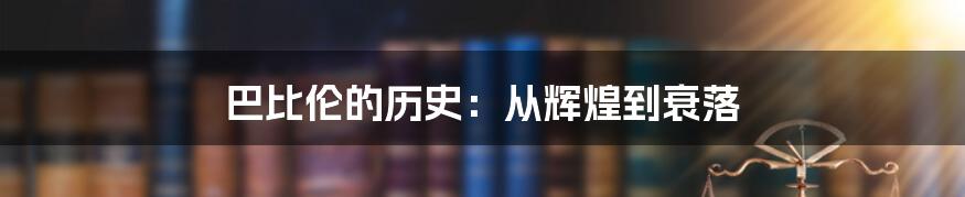 巴比伦的历史：从辉煌到衰落