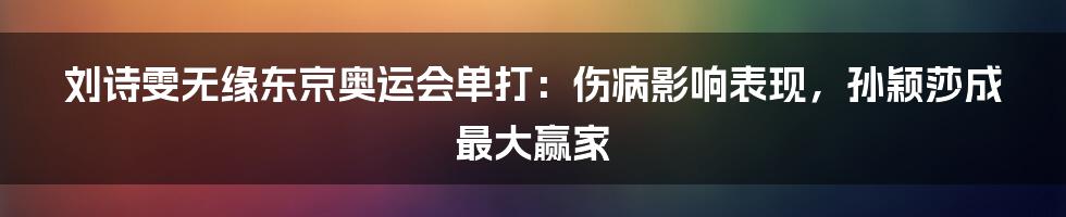 刘诗雯无缘东京奥运会单打：伤病影响表现，孙颖莎成最大赢家