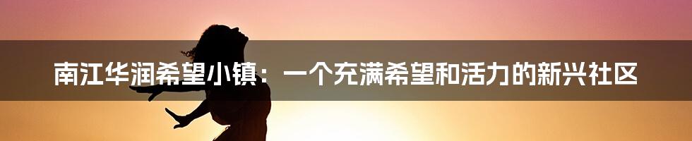 南江华润希望小镇：一个充满希望和活力的新兴社区