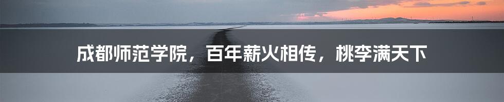 成都师范学院，百年薪火相传，桃李满天下