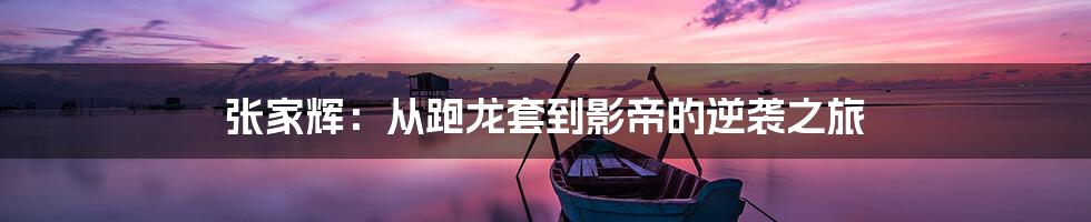 张家辉：从跑龙套到影帝的逆袭之旅