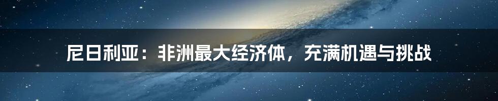 尼日利亚：非洲最大经济体，充满机遇与挑战