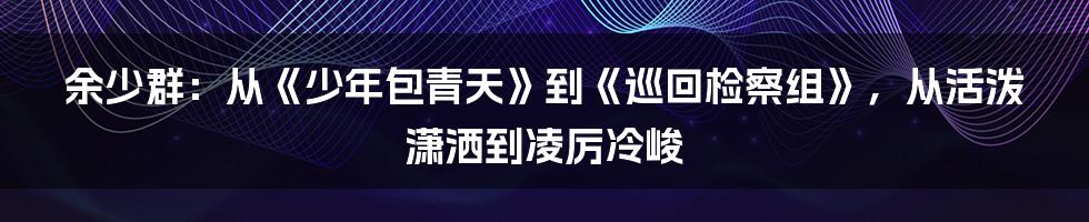 余少群：从《少年包青天》到《巡回检察组》，从活泼潇洒到凌厉冷峻