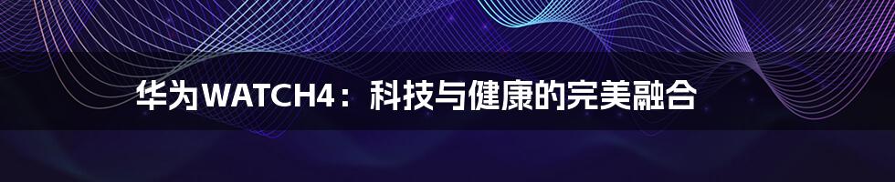 华为WATCH4：科技与健康的完美融合