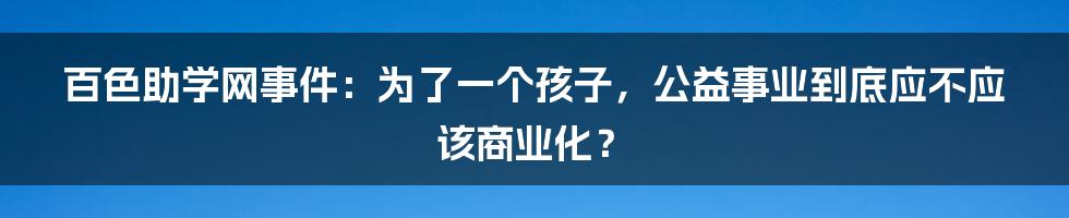 百色助学网事件：为了一个孩子，公益事业到底应不应该商业化？