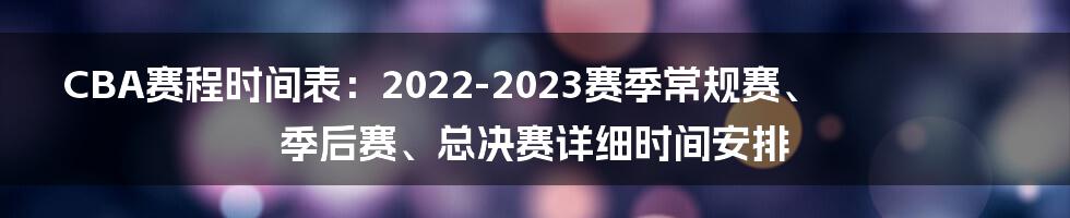 CBA赛程时间表：2022-2023赛季常规赛、季后赛、总决赛详细时间安排