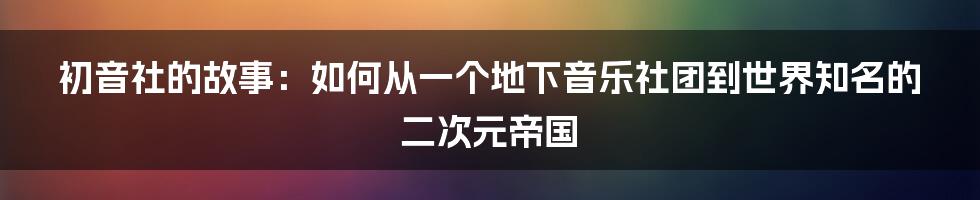 初音社的故事：如何从一个地下音乐社团到世界知名的二次元帝国