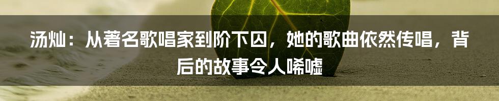 汤灿：从著名歌唱家到阶下囚，她的歌曲依然传唱，背后的故事令人唏嘘