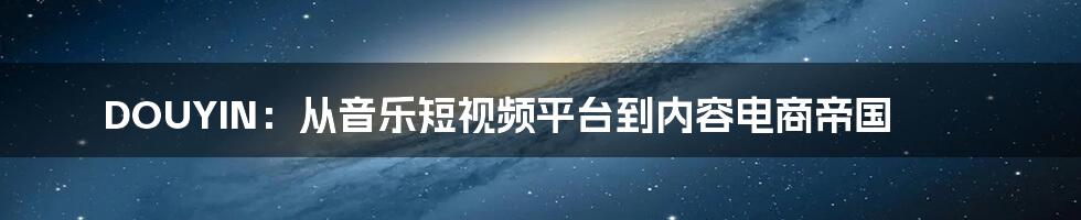 DOUYIN：从音乐短视频平台到内容电商帝国