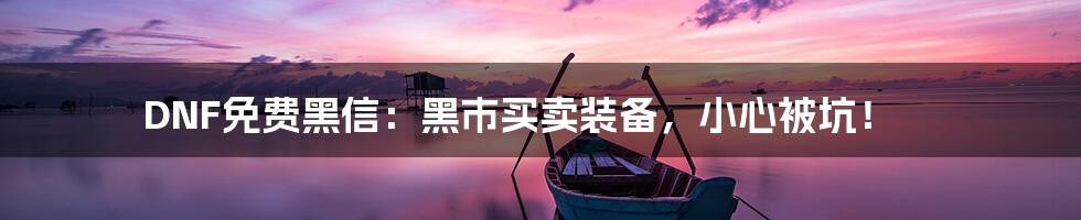 DNF免费黑信：黑市买卖装备，小心被坑！