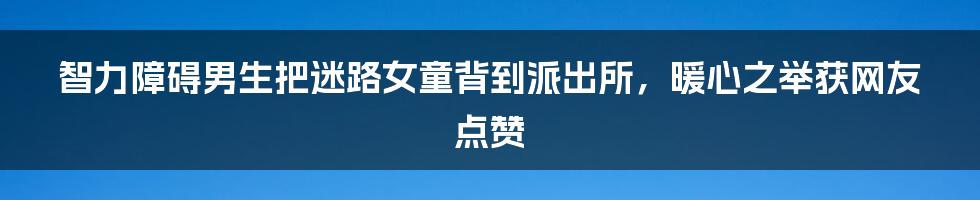 智力障碍男生把迷路女童背到派出所，暖心之举获网友点赞