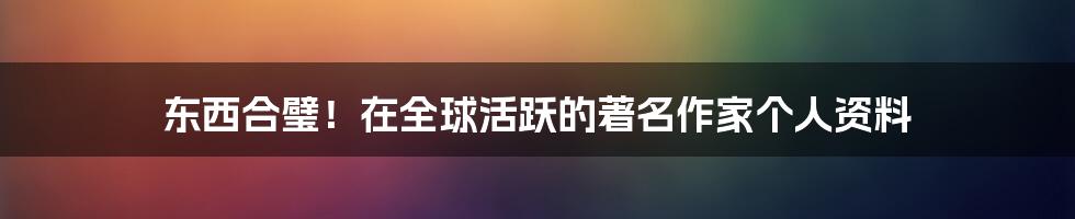 东西合璧！在全球活跃的著名作家个人资料