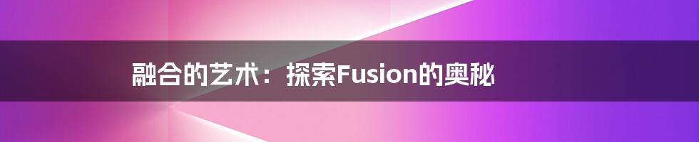 融合的艺术：探索Fusion的奥秘