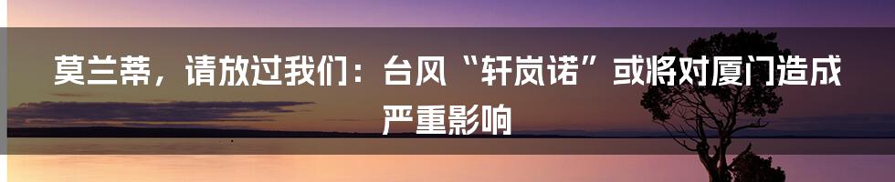 莫兰蒂，请放过我们：台风“轩岚诺”或将对厦门造成严重影响