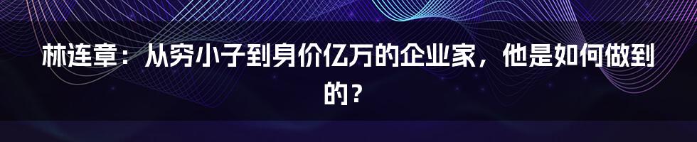 林连章：从穷小子到身价亿万的企业家，他是如何做到的？