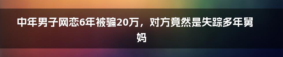 中年男子网恋6年被骗20万，对方竟然是失踪多年舅妈