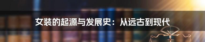 女装的起源与发展史：从远古到现代