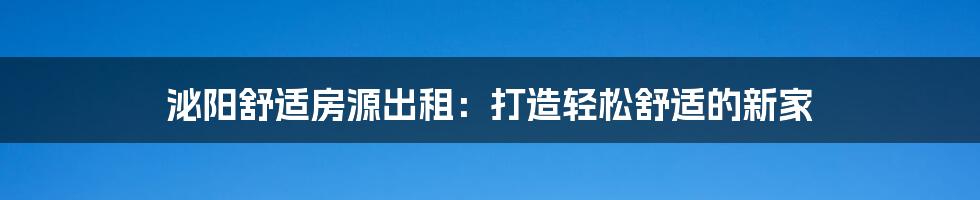 泌阳舒适房源出租：打造轻松舒适的新家