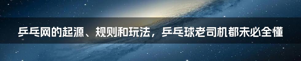 乒乓网的起源、规则和玩法，乒乓球老司机都未必全懂