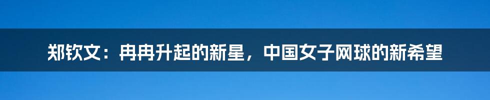 郑钦文：冉冉升起的新星，中国女子网球的新希望