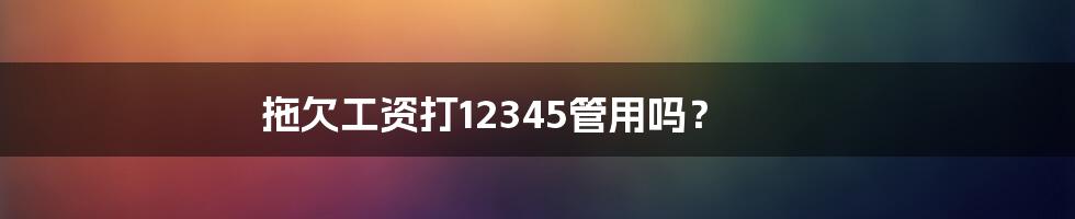 拖欠工资打12345管用吗？