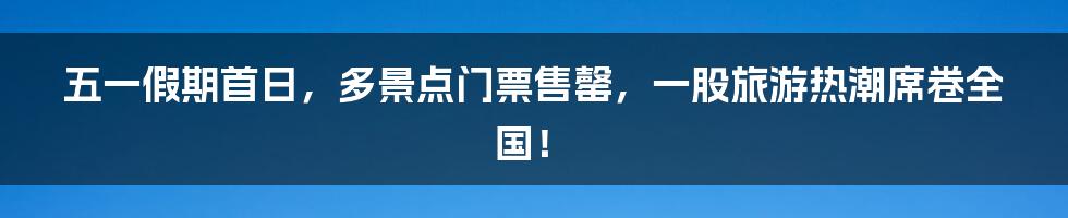 五一假期首日，多景点门票售罄，一股旅游热潮席卷全国！