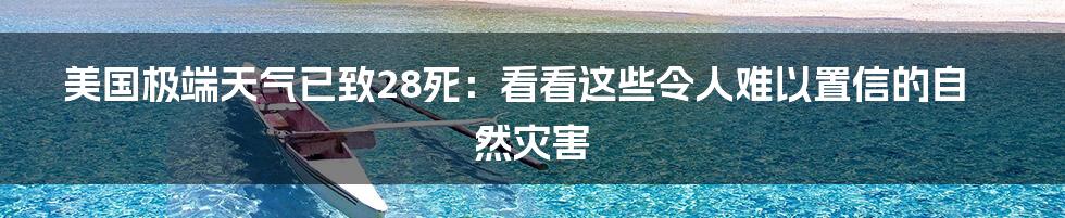 美国极端天气已致28死：看看这些令人难以置信的自然灾害