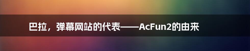 巴拉，弹幕网站的代表——AcFun2的由来