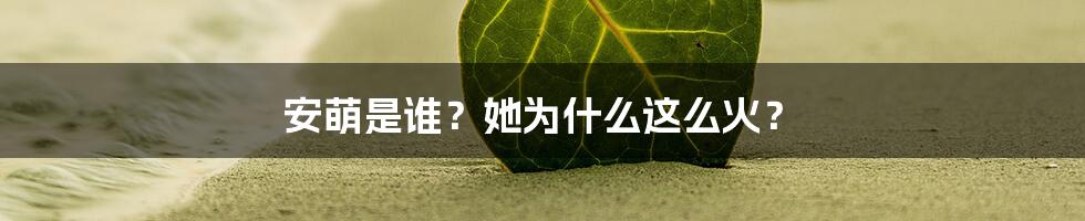 安萌是谁？她为什么这么火？