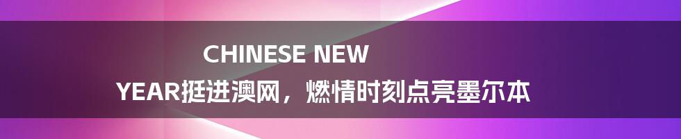 CHINESE NEW YEAR挺进澳网，燃情时刻点亮墨尔本