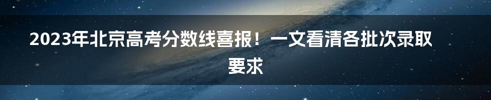 2023年北京高考分数线喜报！一文看清各批次录取要求